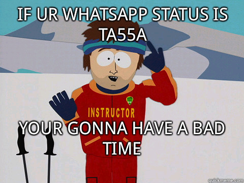 if ur whatsapp status is ta55a your gonna have a bad time
 - if ur whatsapp status is ta55a your gonna have a bad time
  Bad Time