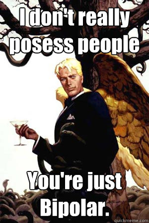 I don't really posess people You're just Bipolar.  Good Guy Lucifer