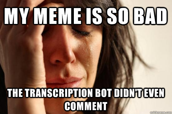 My meme is so bad The transcription bot didn't even comment  First World Problems