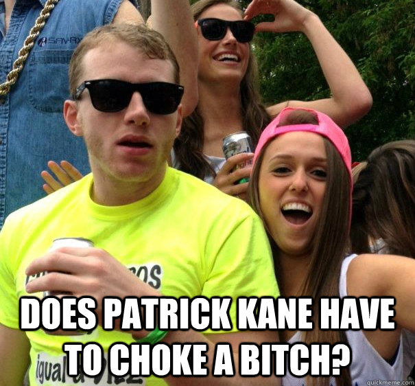  DOES PATRICK KANE HAVE TO CHOKE A BITCH? -  DOES PATRICK KANE HAVE TO CHOKE A BITCH?  Patrick Kane