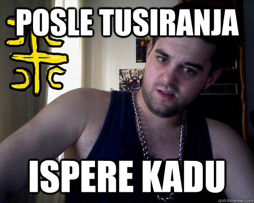 posle tusiranja ispere kadu  good serb guy