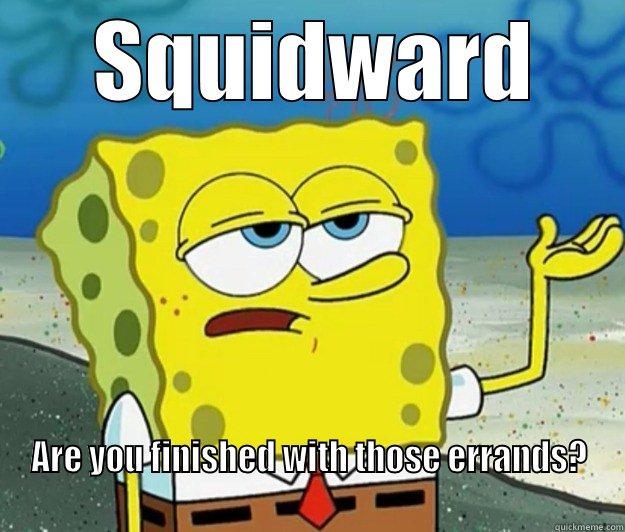  SQUIDWARD ARE YOU FINISHED WITH THOSE ERRANDS?                                                                          Tough Spongebob