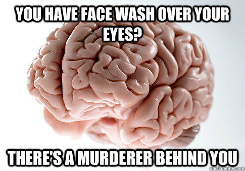 you have face wash over your eyes? there's a murderer behind you  Scumbag Brain