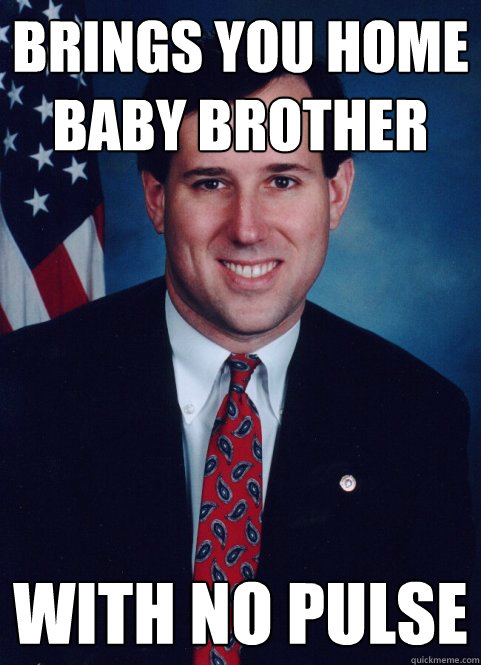 brings you home baby brother with no pulse  Scumbag Santorum