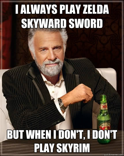 i always play zelda skyward sword but when i don't, i don't play skyrim  The Most Interesting Man In The World