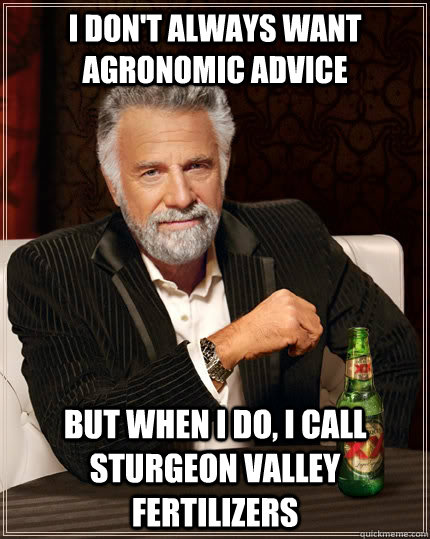 I don't always want agronomic advice but when I do, i call sturgeon valley fertilizers  The Most Interesting Man In The World