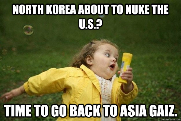 North korea about to nuke the U.S.? Time to go back to Asia gaiz.  