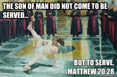 the Son of Man did not come to be served... But to serve. 
Matthew 20:28  