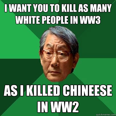 i want you to kill as many white people in ww3 AS I KILLED CHINEESE IN WW2  High Expectations Asian Father