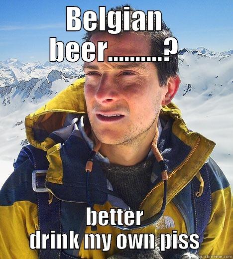 BELGIAN BEER..........? BETTER DRINK MY OWN PISS Bear Grylls