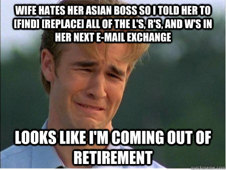 Wife hates her asian boss so i told her to [find] [replace] all of the l's, r's, and w's in her next e-mail exchange looks like i'm coming out of retirement  1990s Problems