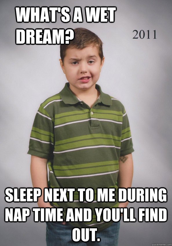 What's a wet dream? Sleep next to me during nap time and you'll find out.   Suave Six-Year-Old