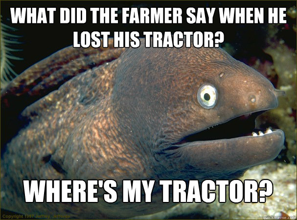 What did the farmer say when he lost his tractor?  where's my tractor?  Bad Joke Eel