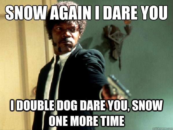 Snow Again I dare You I double dog dare you, snow one more time  Say It Again Sam