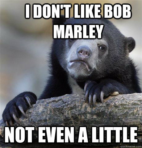 I don't like Bob Marley Not even a little  Confession Bear