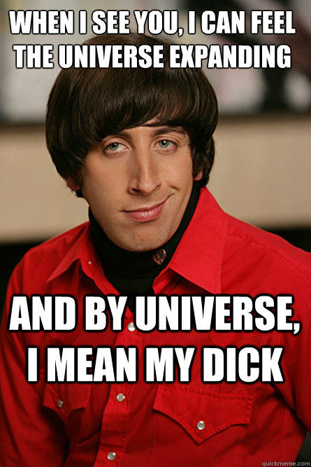 when i see you, i can feel the universe expanding and by universe, i mean my dick  Pickup Line Scientist