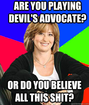 Are you playing devil's advocate? Or do you believe all this shit?  Sheltering Suburban Mom