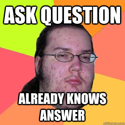 ask question already knows answer - ask question already knows answer  Butthurt Dweller