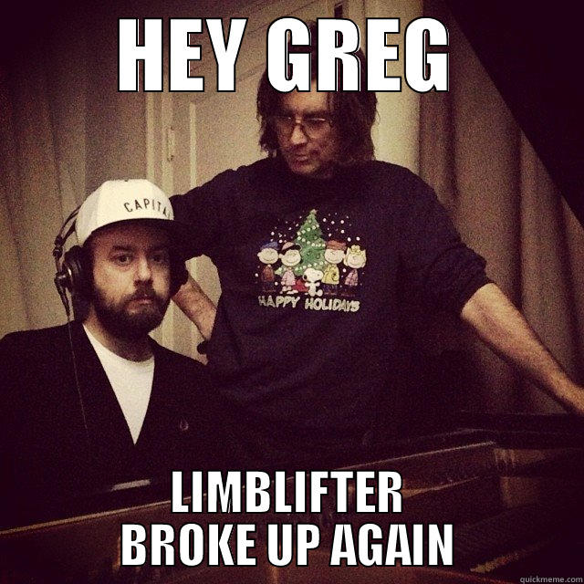 HEY GREG LIMBLIFTER BROKE UP AGAIN Misc