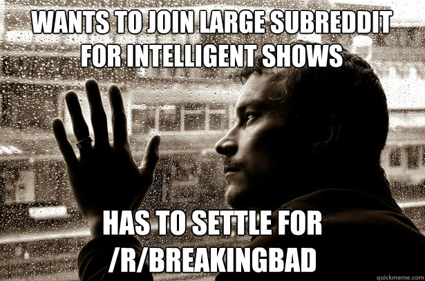 Wants to join large subreddit for intelligent shows has to settle for /r/breakingbad  Over-Educated Problems