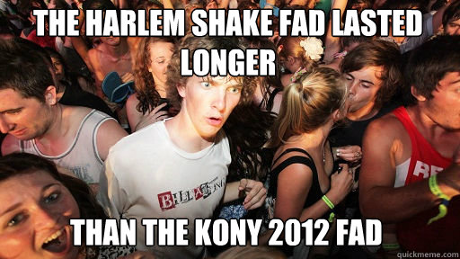 the harlem shake fad lasted longer
 than the kony 2012 fad  Sudden Clarity Clarence