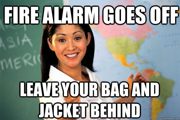 Fire alarm goes off Leave your bag and jacket behind  Unhelpful High School Teacher