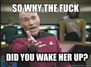 So why the fuck did you wake her up? - So why the fuck did you wake her up?  Annoyed Picard