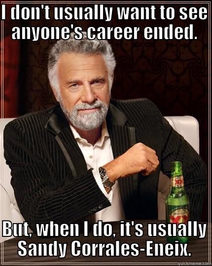 I DON'T USUALLY WANT TO SEE ANYONE'S CAREER ENDED. BUT, WHEN I DO, IT'S USUALLY SANDY CORRALES-ENEIX. The Most Interesting Man In The World