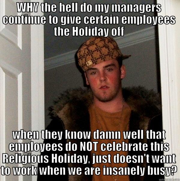 WHY THE HELL DO MY MANAGERS CONTINUE TO GIVE CERTAIN EMPLOYEES THE HOLIDAY OFF WHEN THEY KNOW DAMN WELL THAT EMPLOYEES DO NOT CELEBRATE THIS RELIGIOUS HOLIDAY, JUST DOESN'T WANT TO WORK WHEN WE ARE INSANELY BUSY? Scumbag Steve