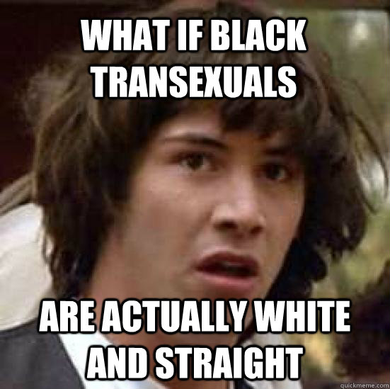 What if black transexuals  Are actually white and straight  conspiracy keanu