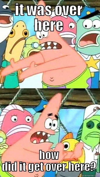 IT WAS OVER HERE HOW DID IT GET OVER HERE? Push it somewhere else Patrick