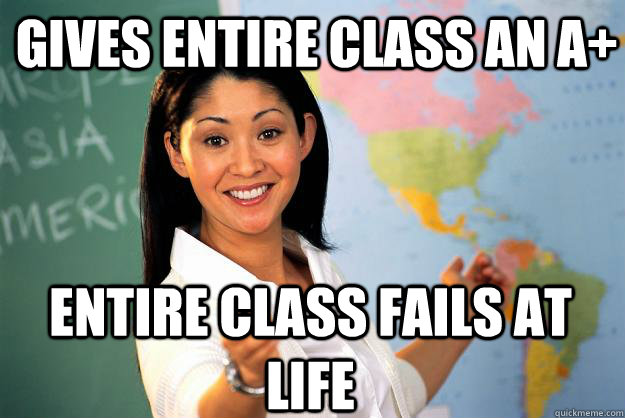 gives entire class an a+ entire class fails at life - gives entire class an a+ entire class fails at life  Unhelpful High School Teacher