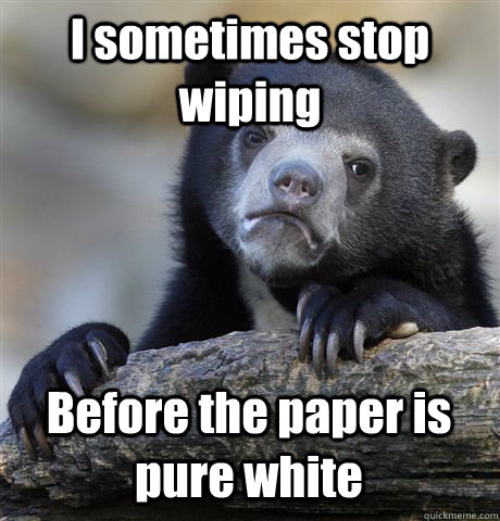 I sometimes stop wiping Before the paper is pure white  Confession Bear