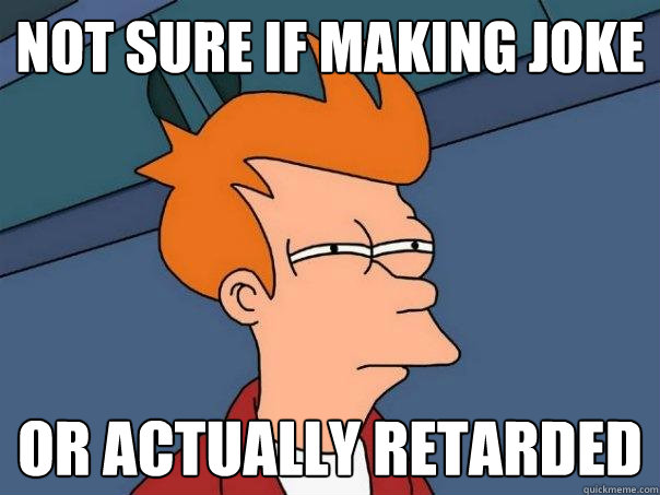 not sure if making joke or actually retarded - not sure if making joke or actually retarded  Futurama Fry