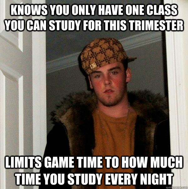 Knows you only have one class you can study for this trimester limits game time to how much time you study every night  Scumbag Steve