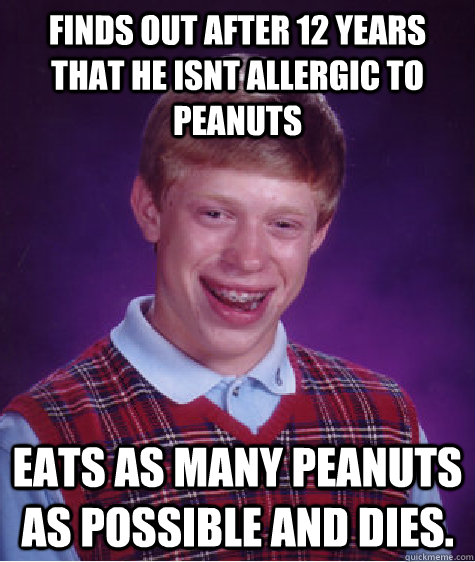 finds out after 12 years that he isnt allergic to peanuts eats as many peanuts as possible and dies.  Bad Luck Brian