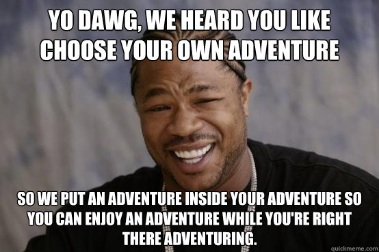 Yo Dawg, we heard you like choose your own adventure So we put an adventure inside your adventure so you can enjoy an adventure while you're right there adventuring.  YO DAWG