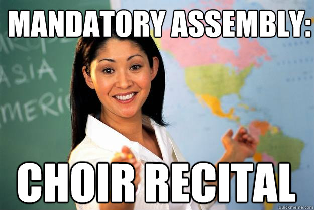 Mandatory assembly: Choir recital  Unhelpful High School Teacher