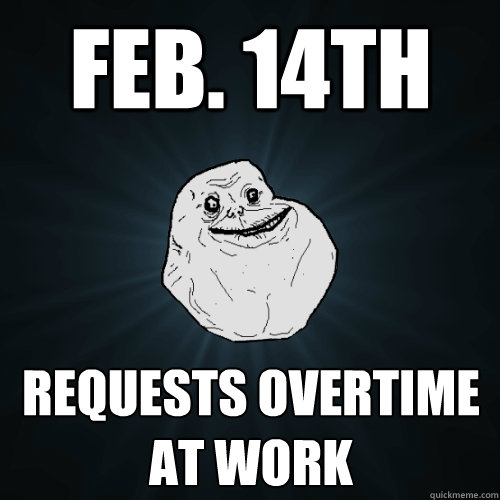 feb. 14th requests overtime at work  Forever Alone