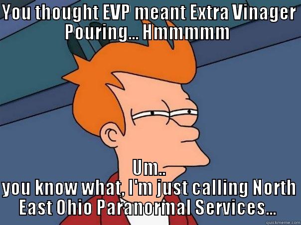 YOU THOUGHT EVP MEANT EXTRA VINAGER POURING... HMMMMM  UM.. YOU KNOW WHAT, I'M JUST CALLING NORTH EAST OHIO PARANORMAL SERVICES...  Futurama Fry