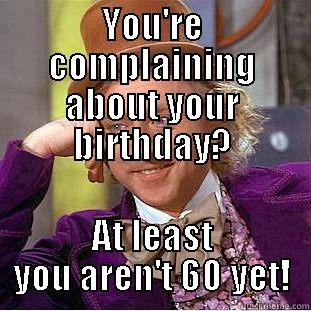 YOU'RE COMPLAINING ABOUT YOUR BIRTHDAY? AT LEAST YOU AREN'T 60 YET! Condescending Wonka