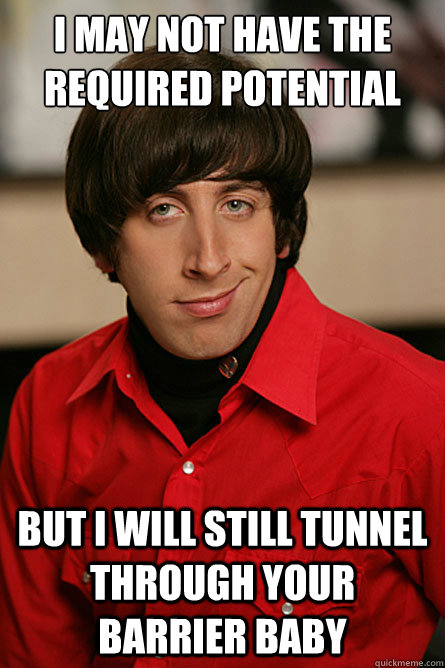 I may not have the required potential But I will still tunnel through your barrier baby  Pickup Line Scientist