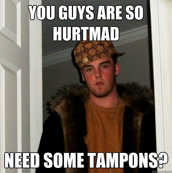 YOU GUYS ARE SO HURTMAD NEED SOME TAMPONS?  Scumbag Steve