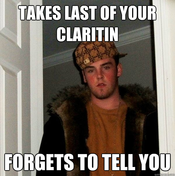 Takes last of your Claritin Forgets to tell you - Takes last of your Claritin Forgets to tell you  Scumbag Steve