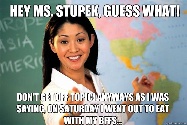 Hey Ms. Stupek, guess what! Don't get off topic! Anyways as I was saying, on Saturday I went out to eat with my BFFs...  Unhelpful High School Teacher