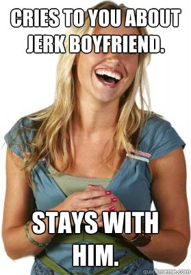 Cries to you about jerk boyfriend. Stays with him.  Friend Zone Fiona