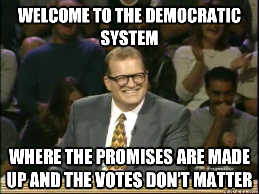 welcome to the democratic system where the promises are made up and the votes don't matter  