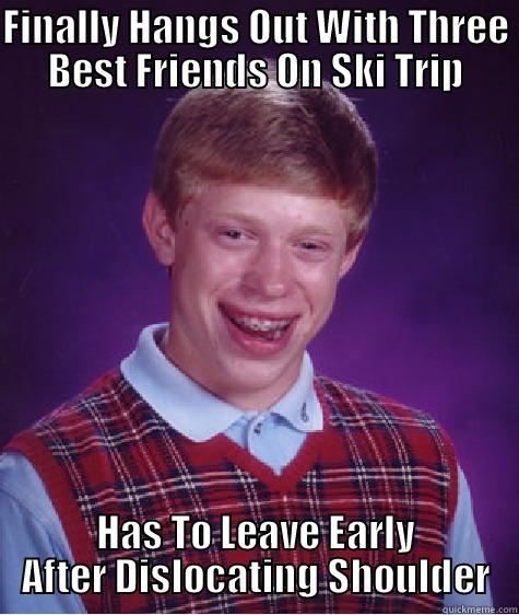 FINALLY HANGS OUT WITH THREE BEST FRIENDS ON SKI TRIP HAS TO LEAVE EARLY AFTER DISLOCATING SHOULDER Bad Luck Brian