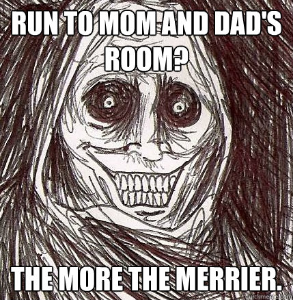 Run to mom and dad's room? the more the merrier.  Horrifying Houseguest