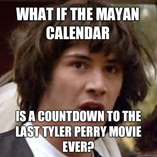 What if the Mayan calendar  Is a countdown to the last Tyler perry movie ever?  conspiracy keanu